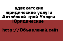 адвокатские   юридические услуги - Алтайский край Услуги » Юридические   